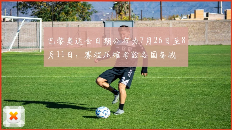 巴黎奥运会日期公布为7月26日至8月11日，赛程压缩考验各国备战