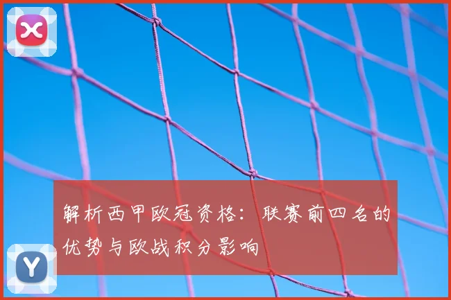 解析西甲欧冠资格：联赛前四名的优势与欧战积分影响