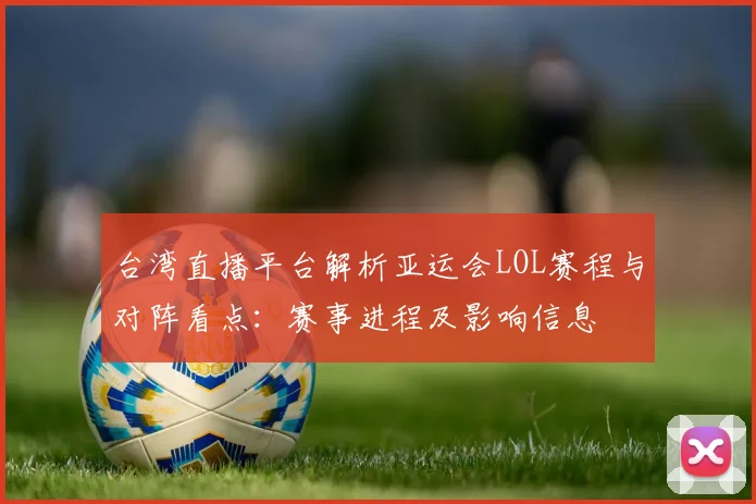 台湾直播平台解析亚运会LOL赛程与对阵看点：赛事进程及影响信息