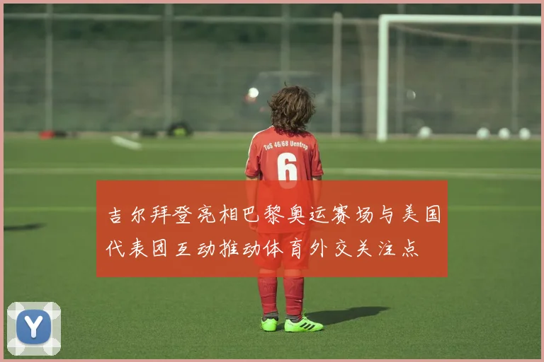 吉尔拜登亮相巴黎奥运赛场与美国代表团互动推动体育外交关注点