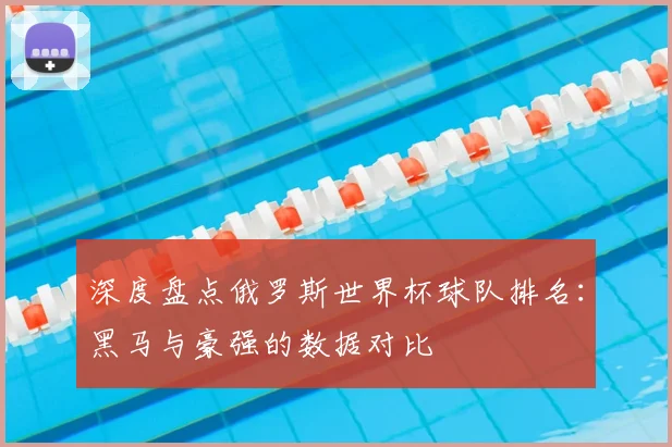 深度盘点俄罗斯世界杯球队排名：黑马与豪强的数据对比