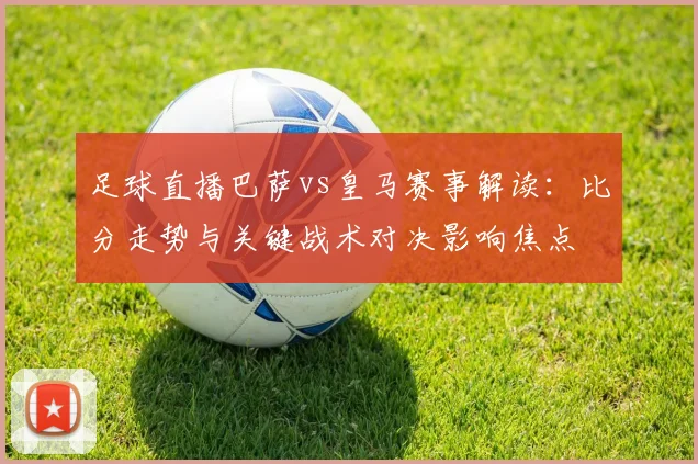 足球直播巴萨vs皇马赛事解读：比分走势与关键战术对决影响焦点