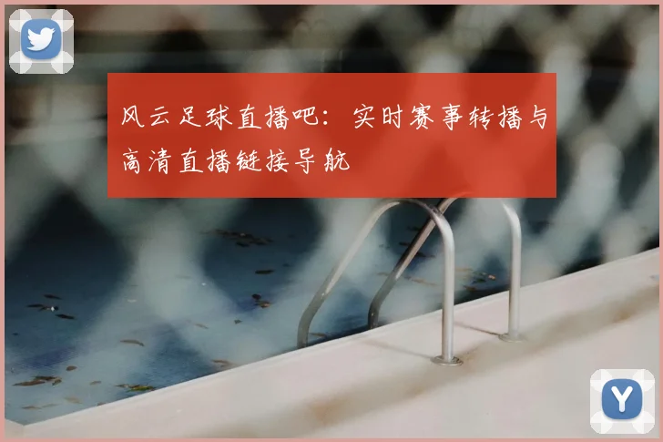 风云足球直播吧：实时赛事转播与高清直播链接导航