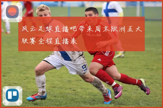 风云足球直播吧带来周末欧洲五大联赛全程直播表