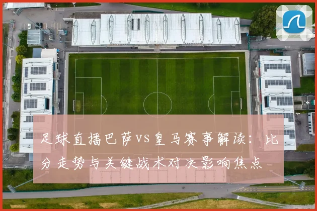 足球直播巴萨vs皇马赛事解读：比分走势与关键战术对决影响焦点