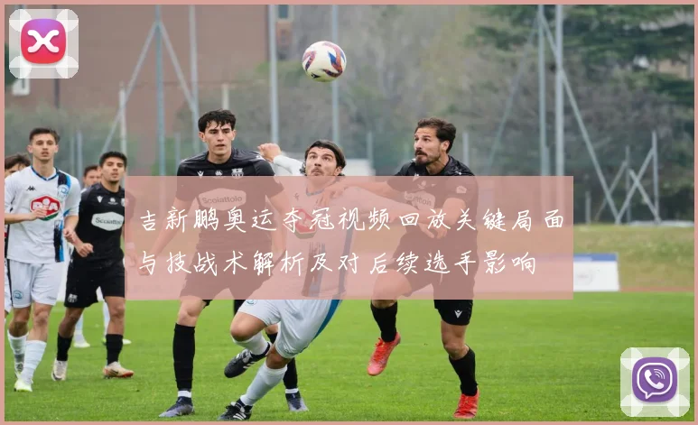 吉新鹏奥运夺冠视频回放关键局面与技战术解析及对后续选手影响