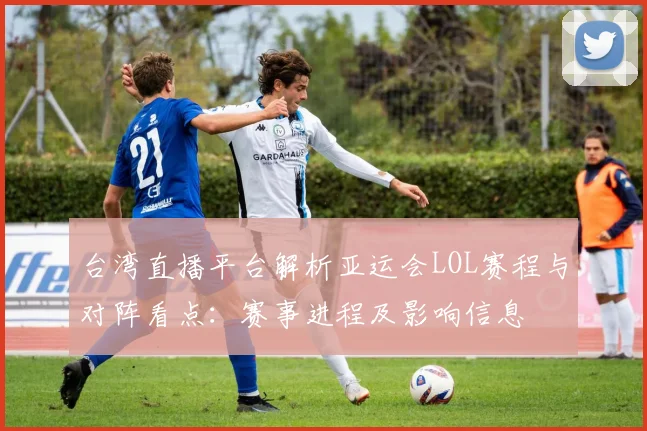 台湾直播平台解析亚运会LOL赛程与对阵看点：赛事进程及影响信息
