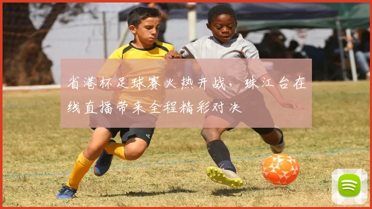 省港杯足球赛火热开战，珠江台在线直播带来全程精彩对决