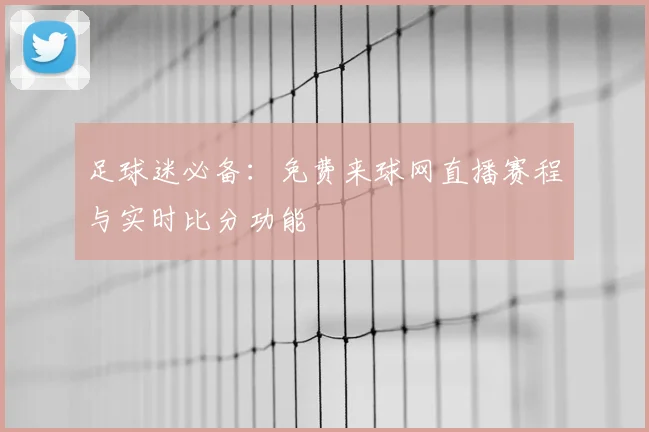 足球迷必备：免费来球网直播赛程与实时比分功能