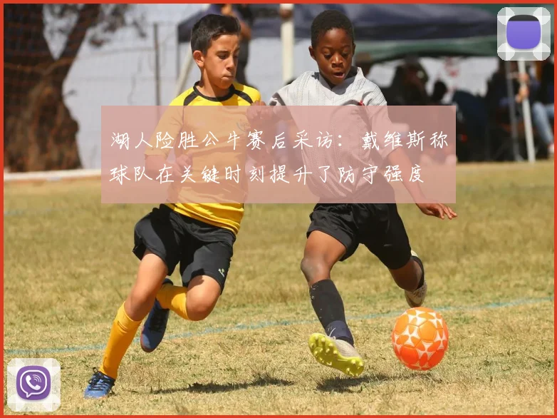 湖人险胜公牛赛后采访：戴维斯称球队在关键时刻提升了防守强度