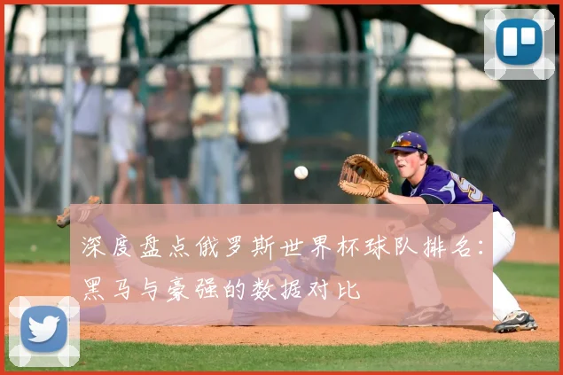 深度盘点俄罗斯世界杯球队排名：黑马与豪强的数据对比