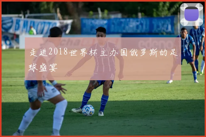 走进2018世界杯主办国俄罗斯的足球盛宴
