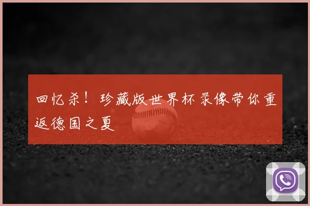 回忆杀！珍藏版世界杯录像带你重返德国之夏
