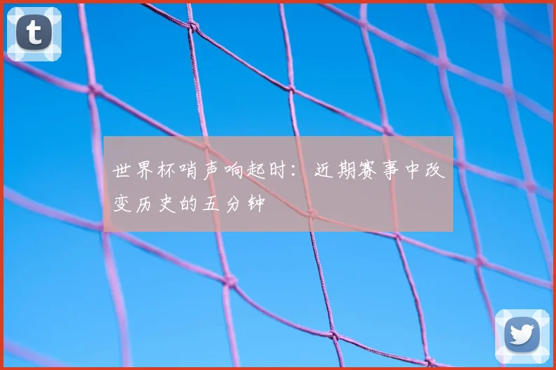 世界杯哨声响起时：近期赛事中改变历史的五分钟