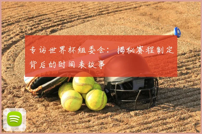 专访世界杯组委会：揭秘赛程制定背后的时间表故事