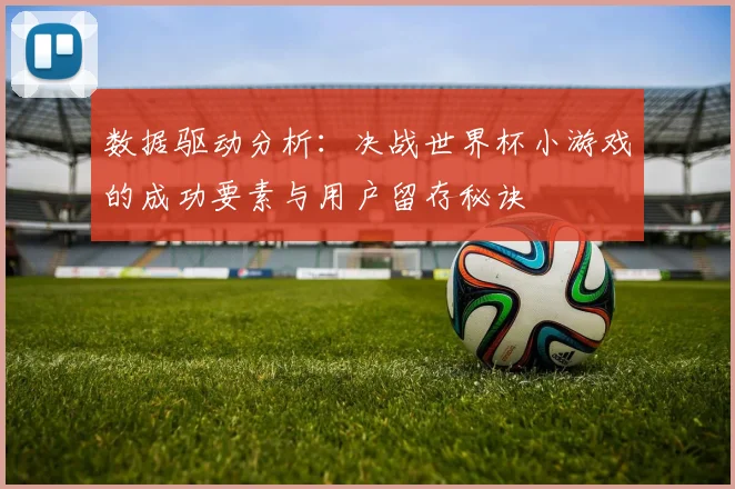 数据驱动分析：决战世界杯小游戏的成功要素与用户留存秘诀