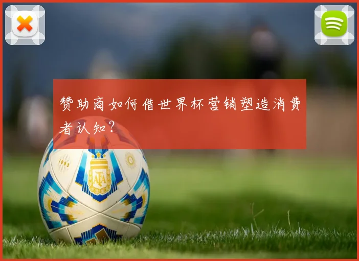 赞助商如何借世界杯营销塑造消费者认知？
