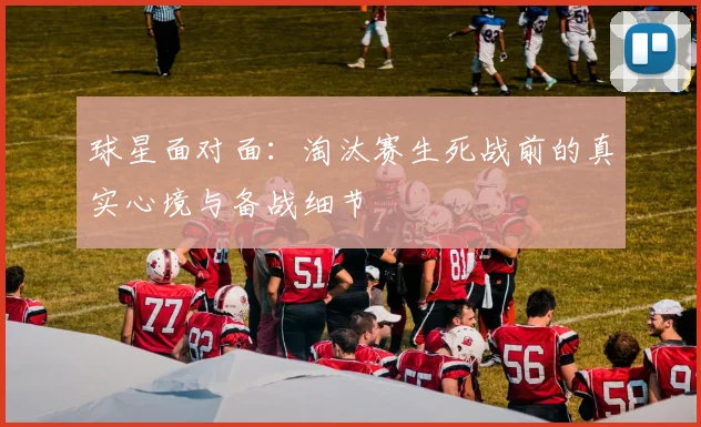 球星面对面：淘汰赛生死战前的真实心境与备战细节