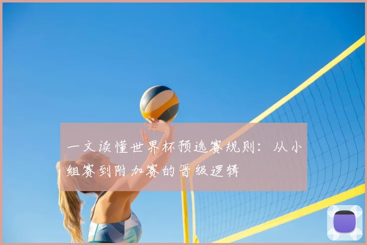 一文读懂世界杯预选赛规则：从小组赛到附加赛的晋级逻辑