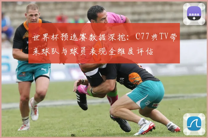 世界杯预选赛数据深挖：C77典TV带来球队与球员表现全维度评估