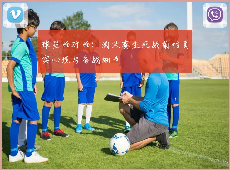 球星面对面：淘汰赛生死战前的真实心境与备战细节