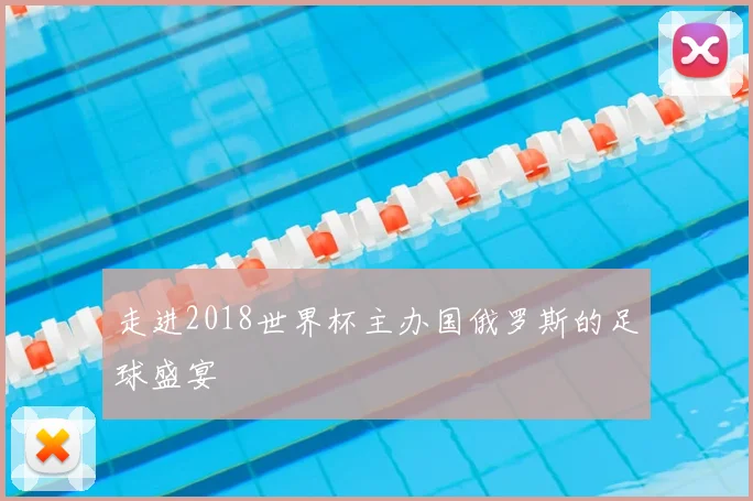 走进2018世界杯主办国俄罗斯的足球盛宴
