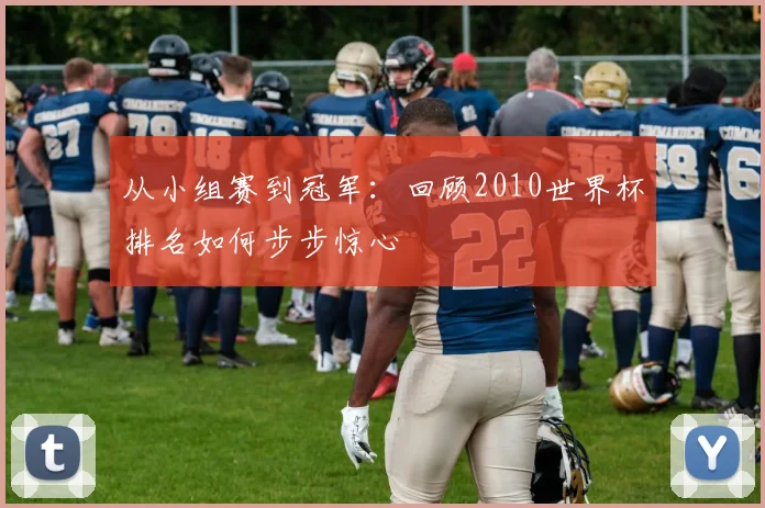 从小组赛到冠军：回顾2010世界杯排名如何步步惊心