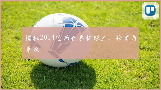 揭秘2014巴西世界杯球王：传奇与争议