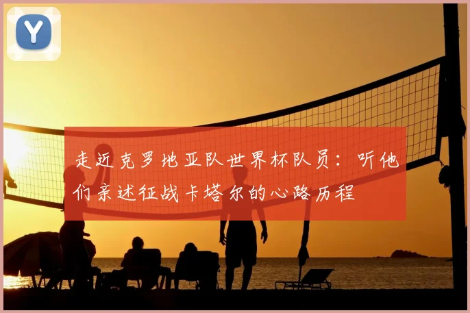 走近克罗地亚队世界杯队员：听他们亲述征战卡塔尔的心路历程