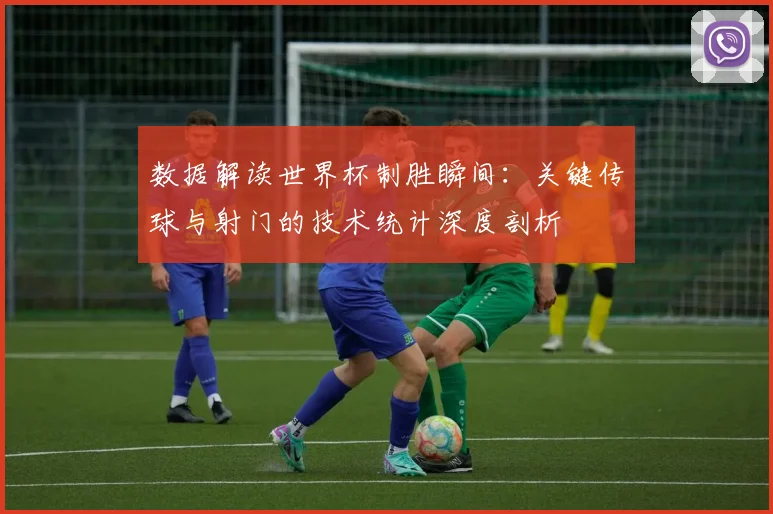数据解读世界杯制胜瞬间：关键传球与射门的技术统计深度剖析