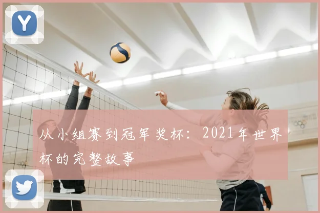 从小组赛到冠军奖杯:2021年世界杯的完整故事