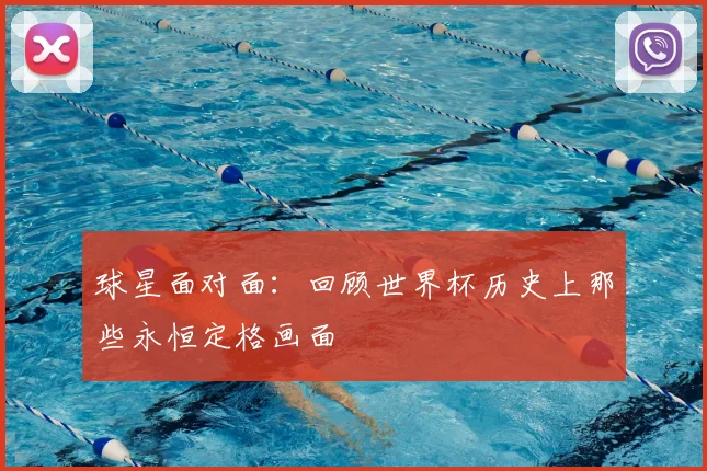 球星面对面:回顾世界杯历史上那些永恒定格画面