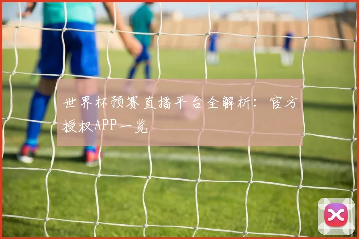 世界杯预赛直播平台全解析：官方授权APP一览
