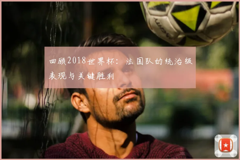 回顾2018世界杯：法国队的统治级表现与关键胜利