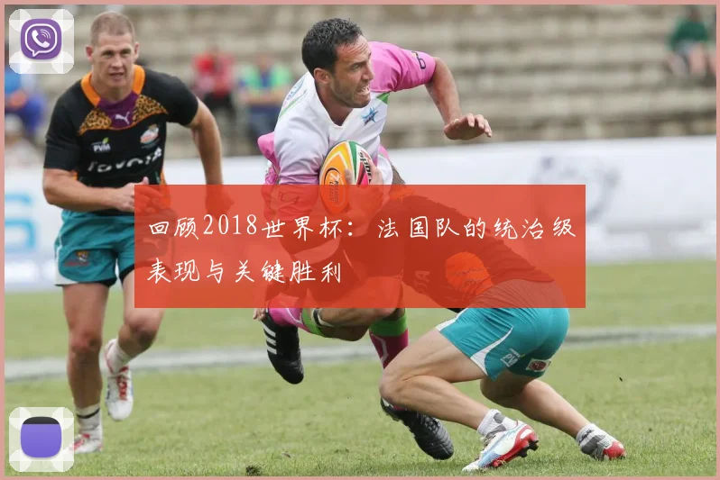 回顾2018世界杯：法国队的统治级表现与关键胜利