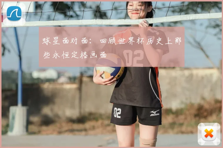 球星面对面：回顾世界杯历史上那些永恒定格画面