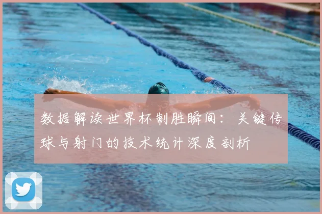 数据解读世界杯制胜瞬间：关键传球与射门的技术统计深度剖析