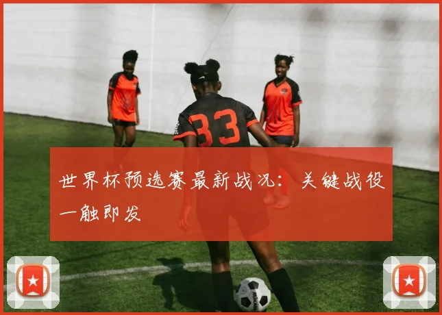 世界杯预选赛最新战况：关键战役一触即发