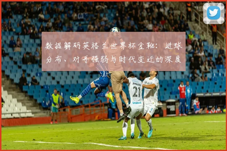 数据解码英格兰世界杯金靴：进球分布、对手强弱与时代变迁的深度分析