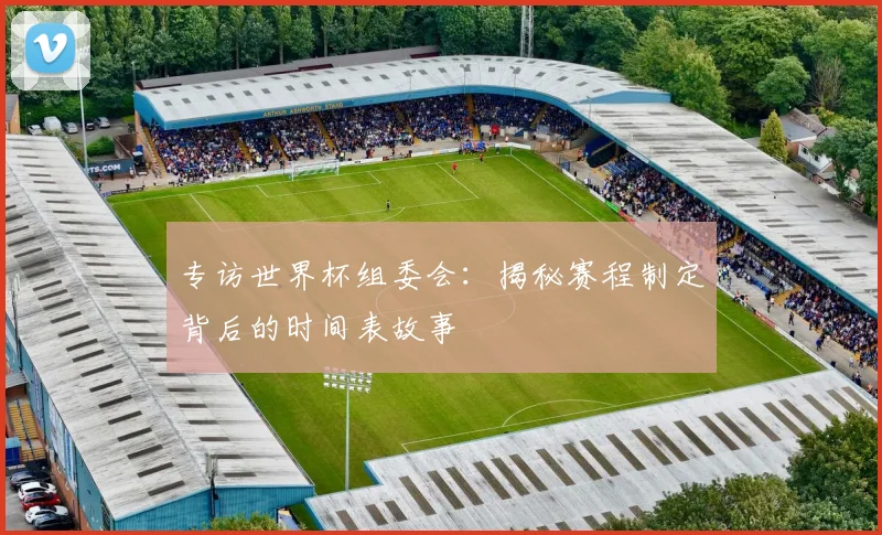 专访世界杯组委会：揭秘赛程制定背后的时间表故事