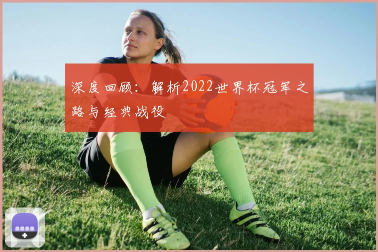 深度回顾：解析2022世界杯冠军之路与经典战役