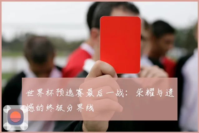 世界杯预选赛最后一战：荣耀与遗憾的终极分界线