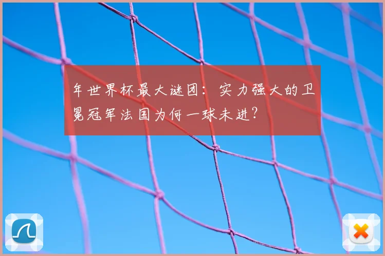 年世界杯最大谜团：实力强大的卫冕冠军法国为何一球未进？