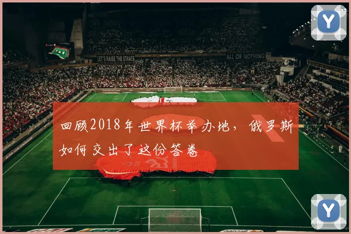 回顾2018年世界杯举办地，俄罗斯如何交出了这份答卷