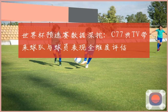 世界杯预选赛数据深挖：C77典TV带来球队与球员表现全维度评估