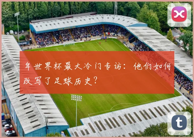 年世界杯最大冷门专访：他们如何改写了足球历史？
