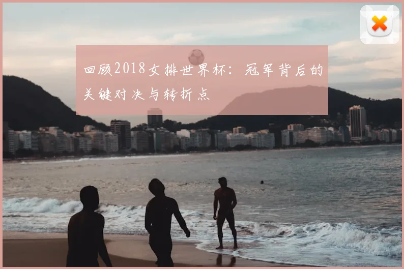 回顾2018女排世界杯：冠军背后的关键对决与转折点