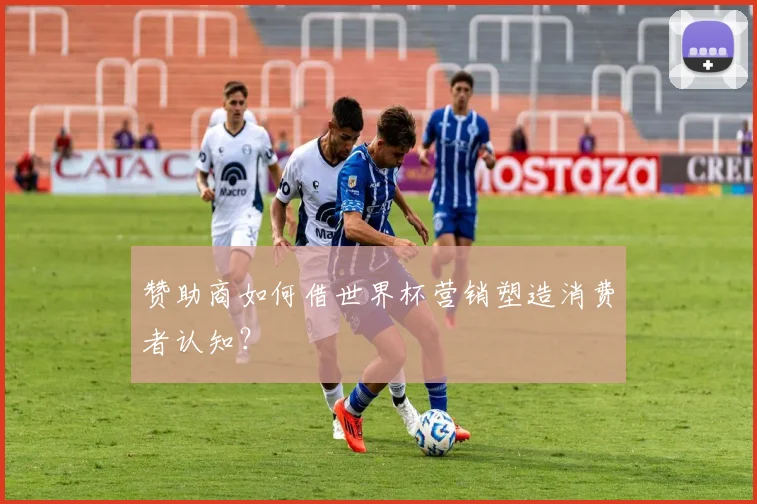 赞助商如何借世界杯营销塑造消费者认知？